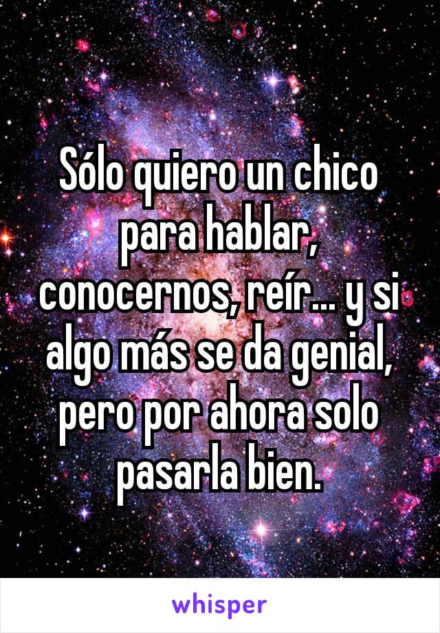 Sólo quiero un chico para hablar, conocernos, reír... y si algo más se da genial, pero por ahora solo pasarla bien.