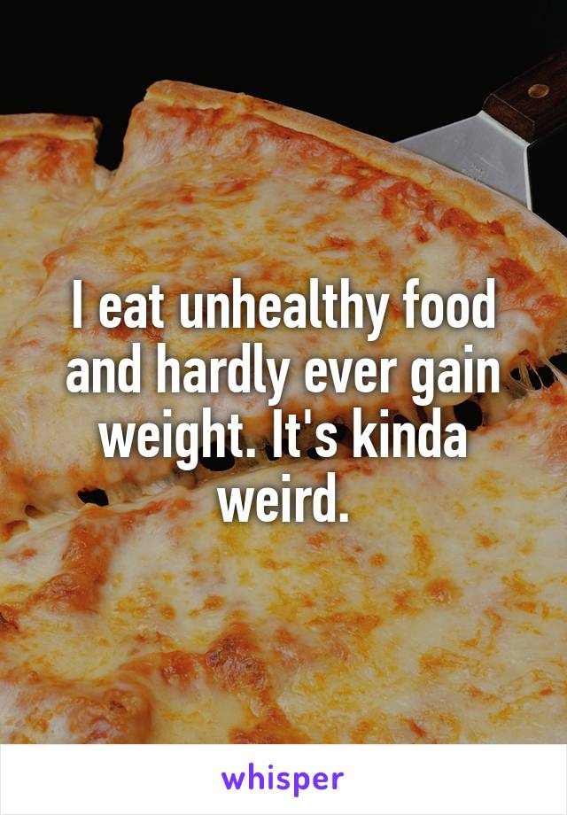 I eat unhealthy food and hardly ever gain weight. It's kinda weird.