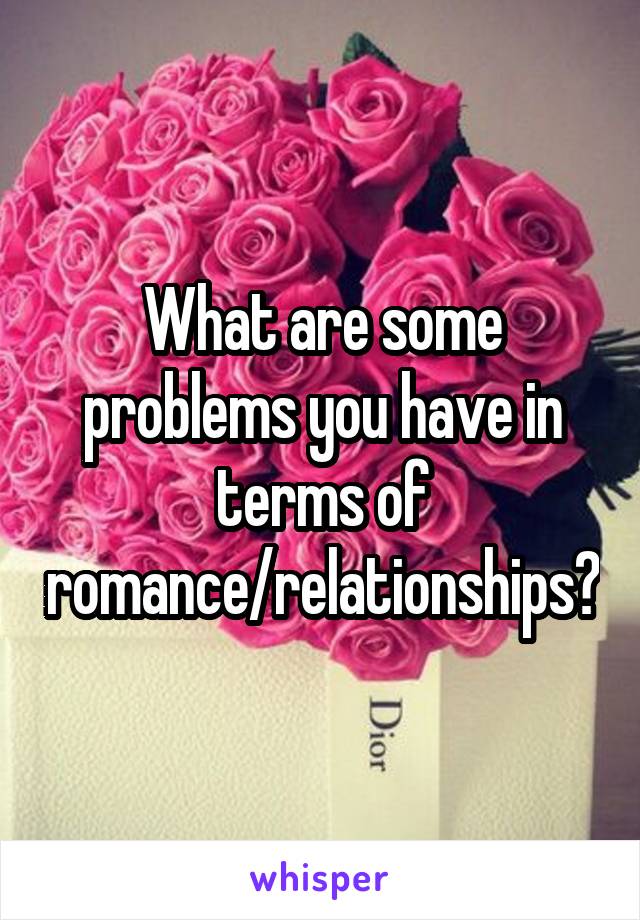 What are some problems you have in terms of romance/relationships?