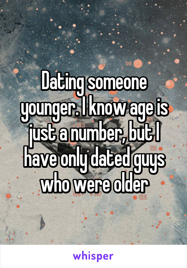 Dating someone younger. I know age is just a number, but I have only dated guys who were older