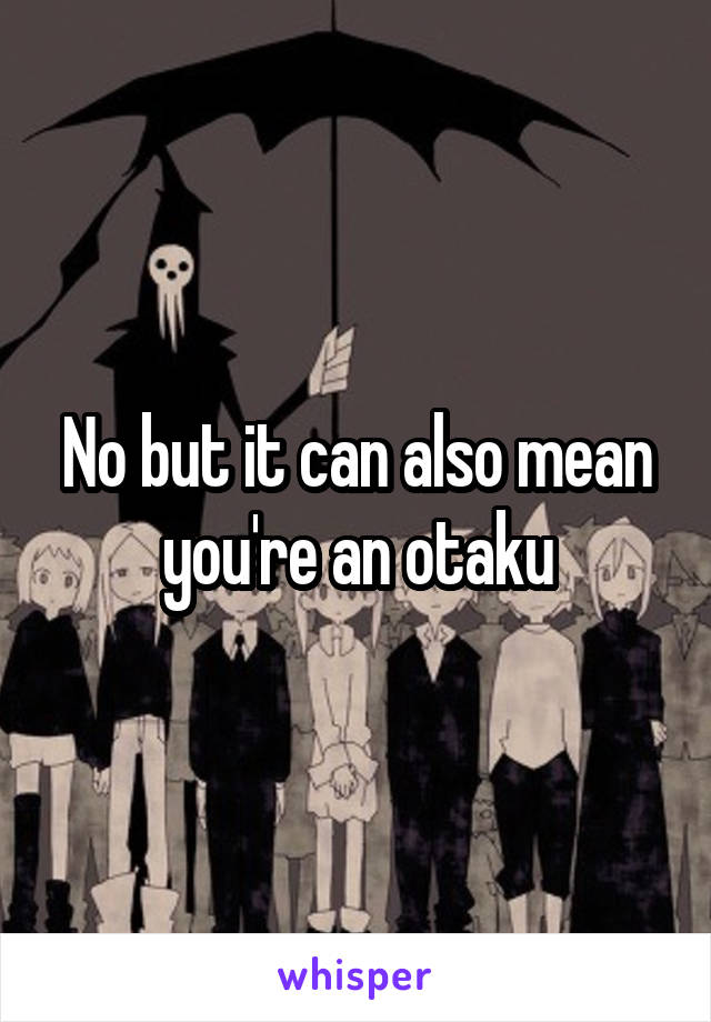 No but it can also mean you're an otaku