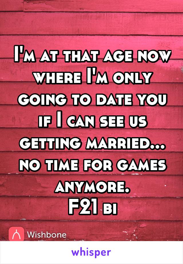 I'm at that age now where I'm only going to date you if I can see us getting married... no time for games anymore.
F21 bi