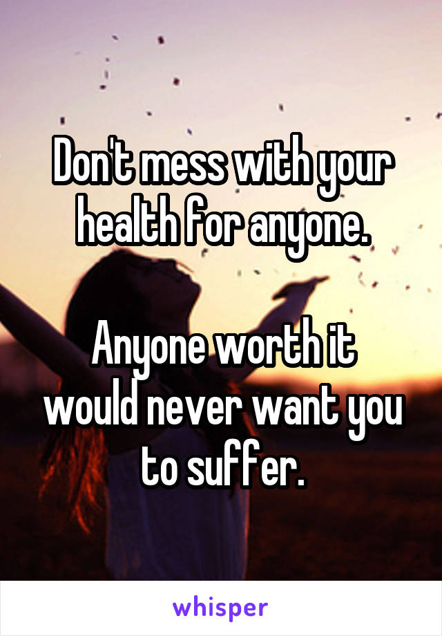 Don't mess with your health for anyone.

Anyone worth it would never want you to suffer.