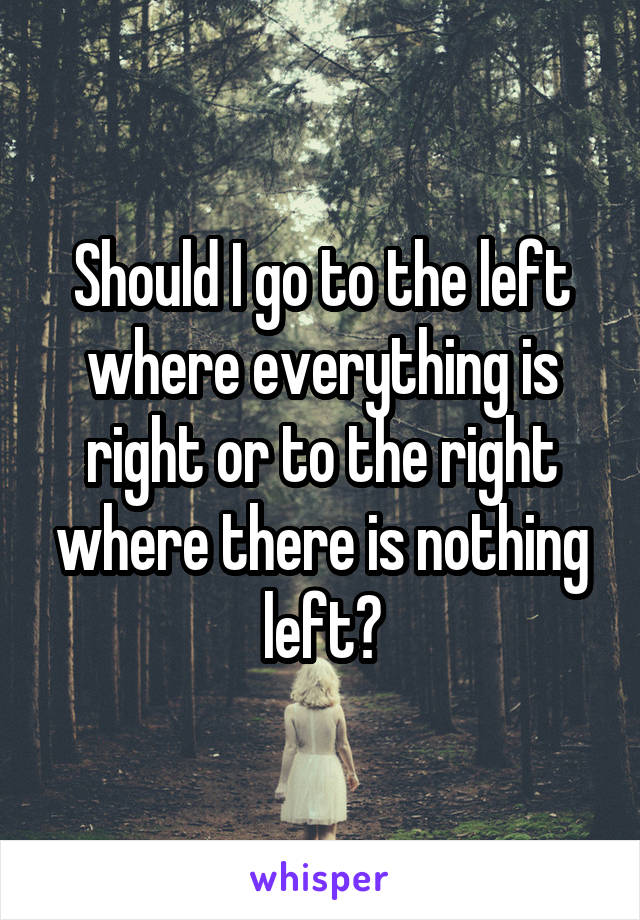 Should I go to the left where everything is right or to the right where there is nothing left?