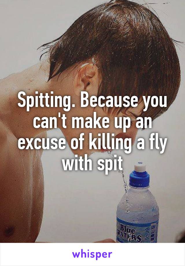 Spitting. Because you can't make up an excuse of killing a fly with spit