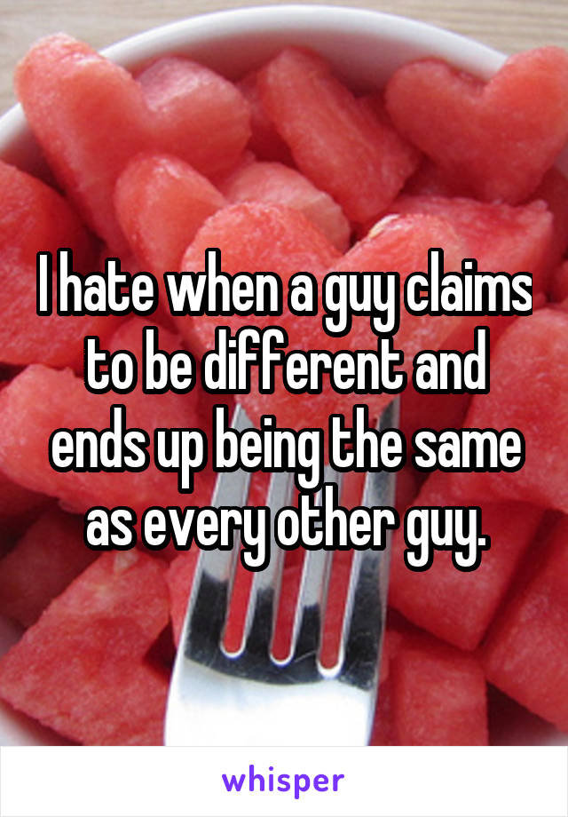 I hate when a guy claims to be different and ends up being the same as every other guy.