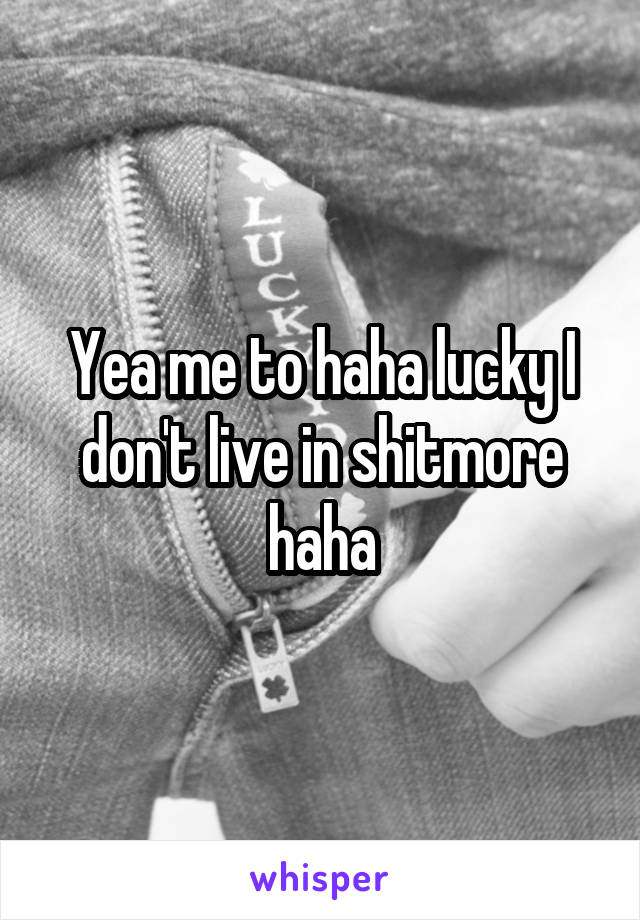 Yea me to haha lucky I don't live in shitmore haha