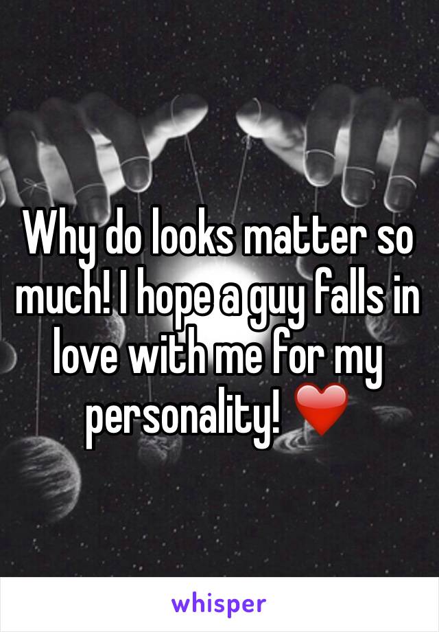 Why do looks matter so much! I hope a guy falls in love with me for my personality! ❤️