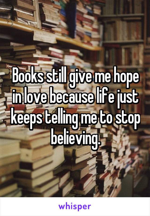 Books still give me hope in love because life just keeps telling me to stop believing.