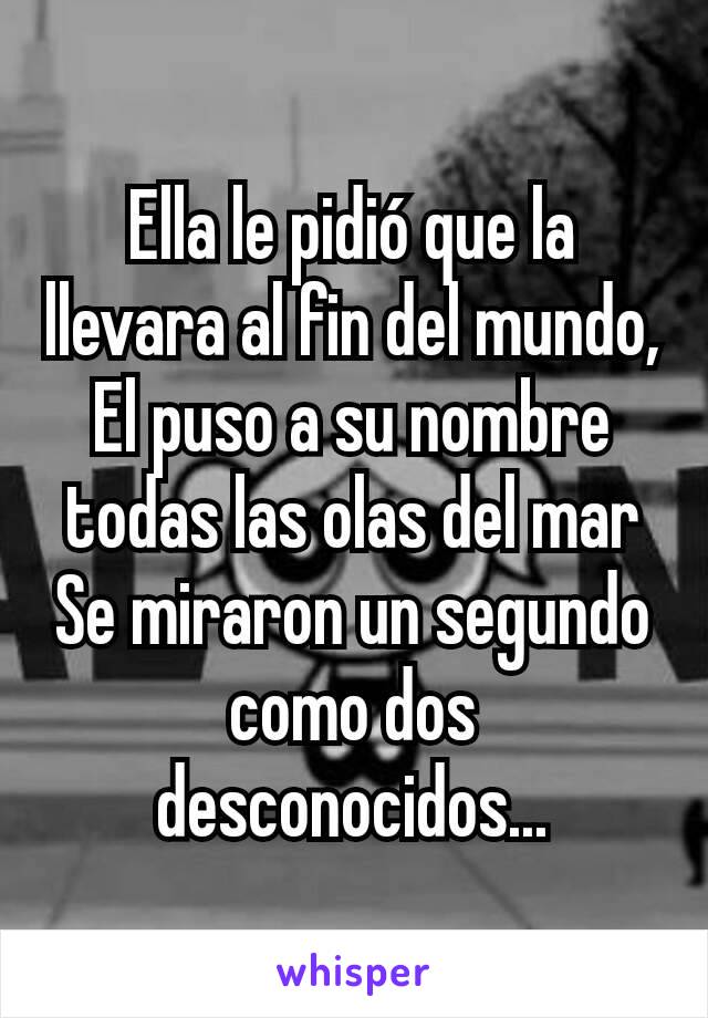 Ella le pidió que la llevara al fin del mundo,
El puso a su nombre todas las olas del mar
Se miraron un segundo como dos desconocidos...