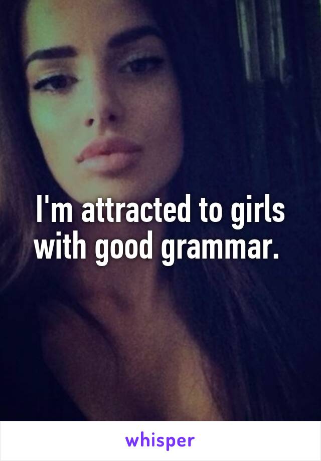 I'm attracted to girls with good grammar. 