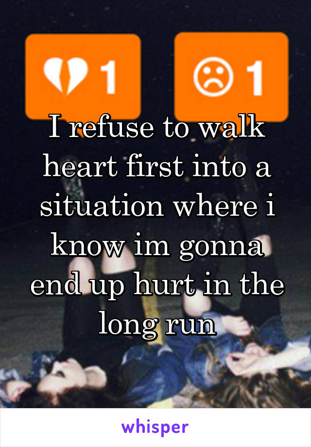 I refuse to walk heart first into a situation where i know im gonna end up hurt in the long run