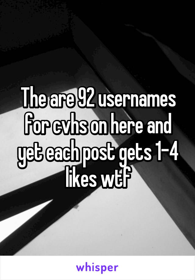 The are 92 usernames for cvhs on here and yet each post gets 1-4 likes wtf