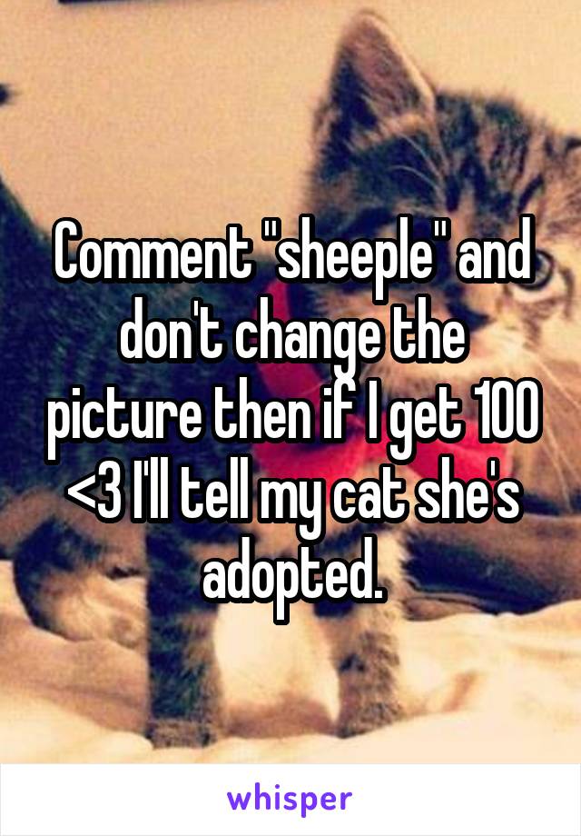 Comment "sheeple" and don't change the picture then if I get 100 <3 I'll tell my cat she's adopted.