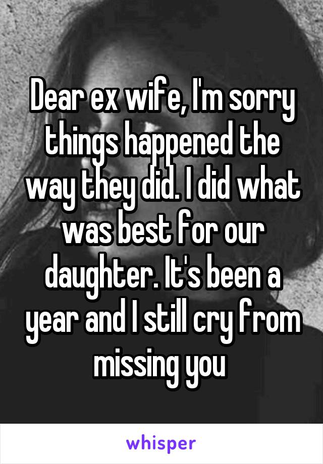 Dear ex wife, I'm sorry things happened the way they did. I did what was best for our daughter. It's been a year and I still cry from missing you 