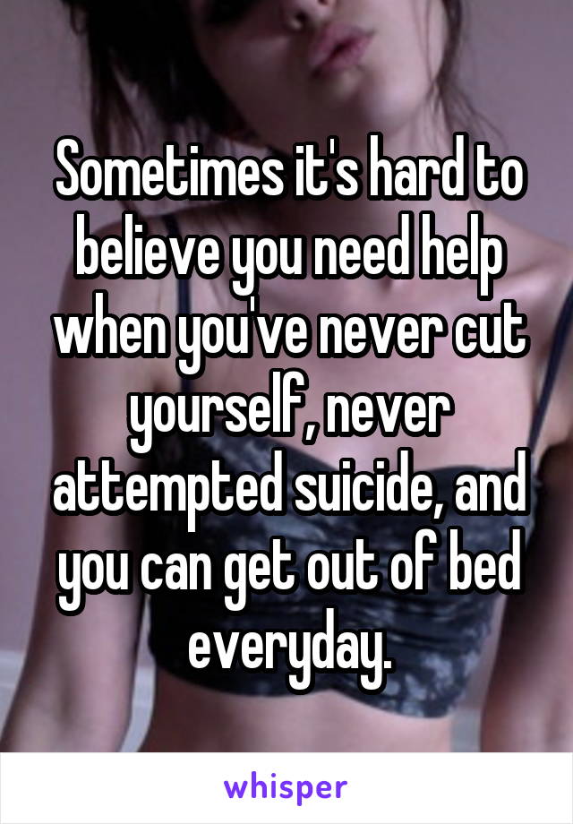 Sometimes it's hard to believe you need help when you've never cut yourself, never attempted suicide, and you can get out of bed everyday.