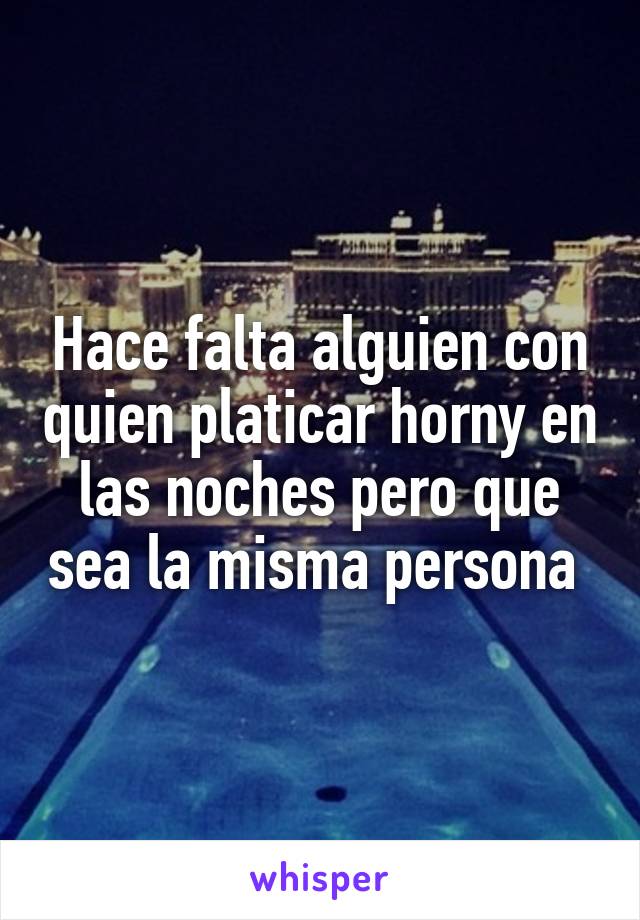 Hace falta alguien con quien platicar horny en las noches pero que sea la misma persona 