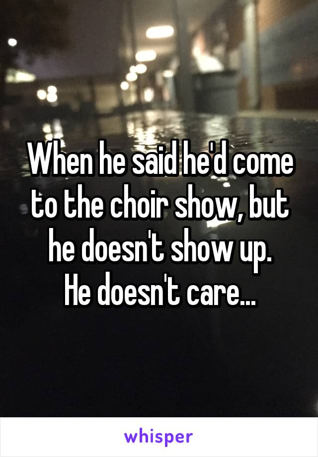 When he said he'd come to the choir show, but he doesn't show up.
He doesn't care...