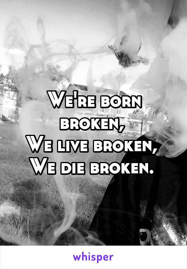 We're born broken, 
We live broken, 
We die broken. 