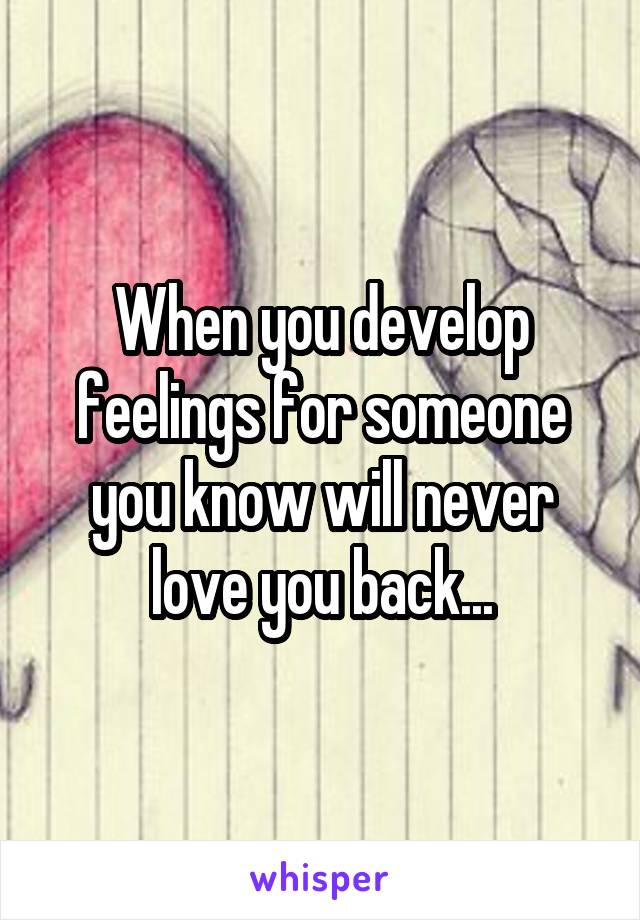 When you develop feelings for someone you know will never love you back...