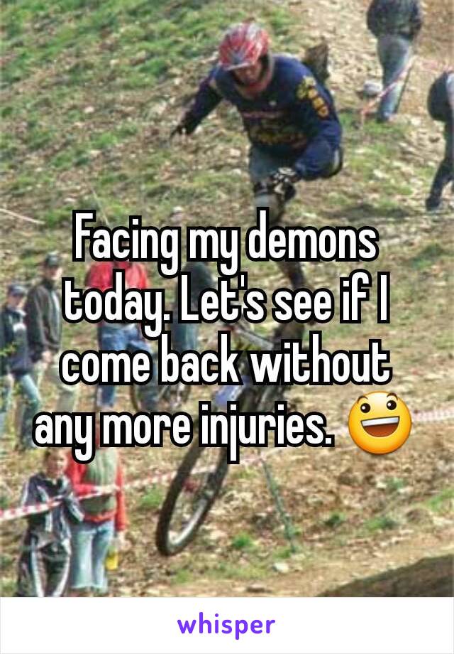 Facing my demons today. Let's see if I come back without any more injuries. 😃