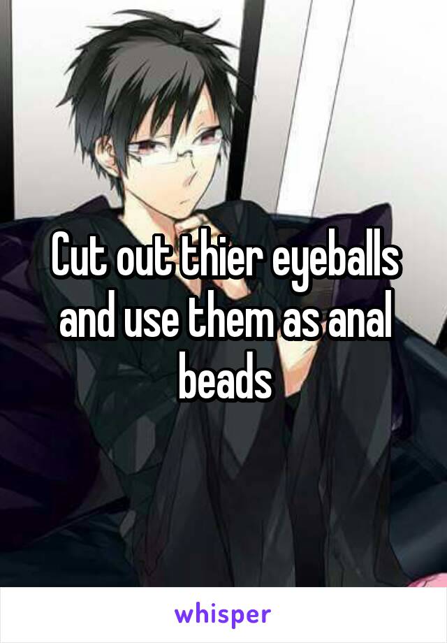 Cut out thier eyeballs and use them as anal beads