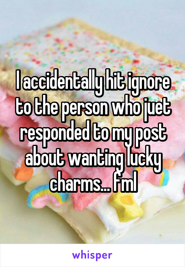 I accidentally hit ignore to the person who juet responded to my post about wanting lucky charms... fml