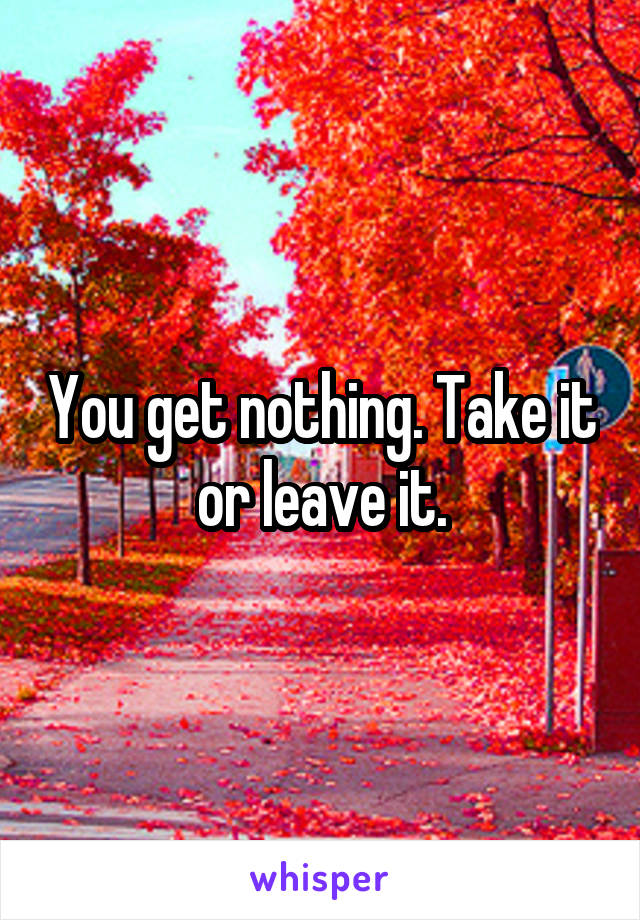 You get nothing. Take it or leave it.