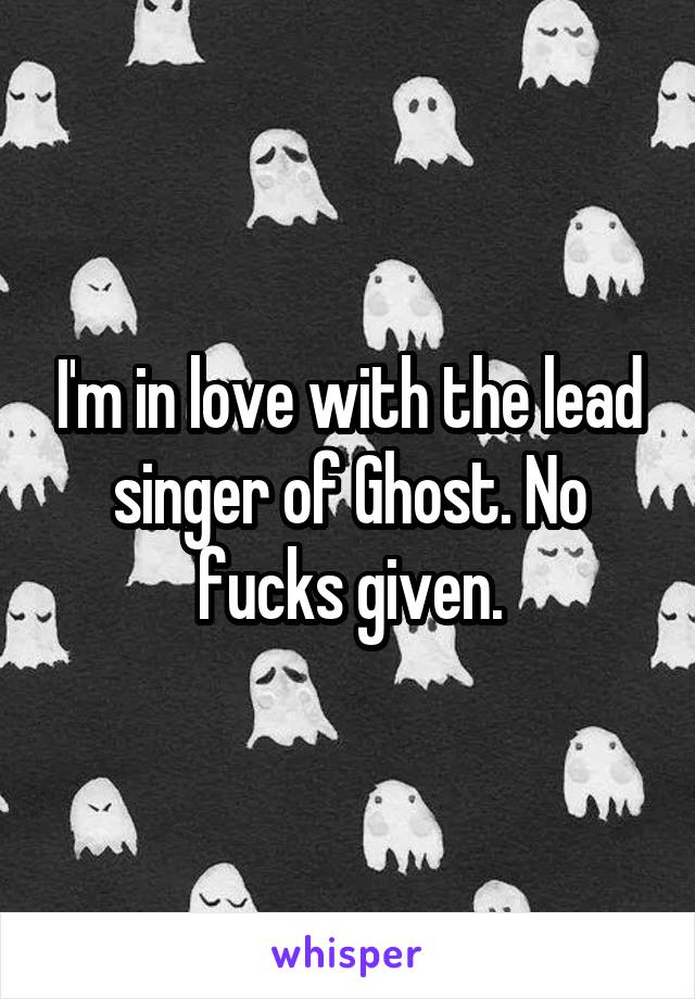 I'm in love with the lead singer of Ghost. No fucks given.