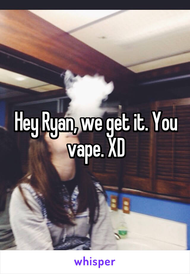 Hey Ryan, we get it. You vape. XD