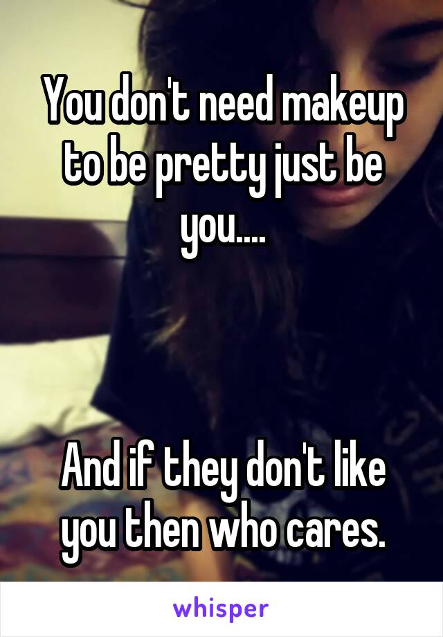 You don't need makeup to be pretty just be you....



And if they don't like you then who cares.