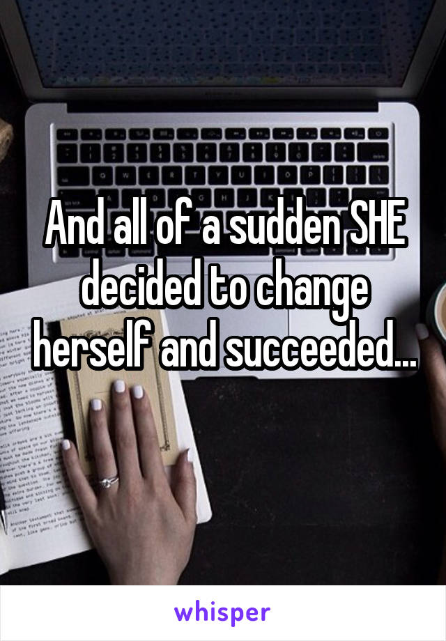 And all of a sudden SHE decided to change herself and succeeded...  