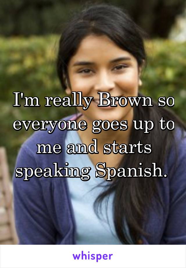 I'm really Brown so everyone goes up to me and starts speaking Spanish. 