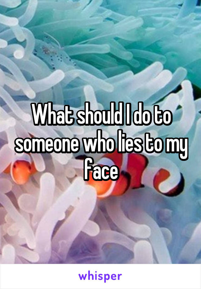 What should I do to someone who lies to my face