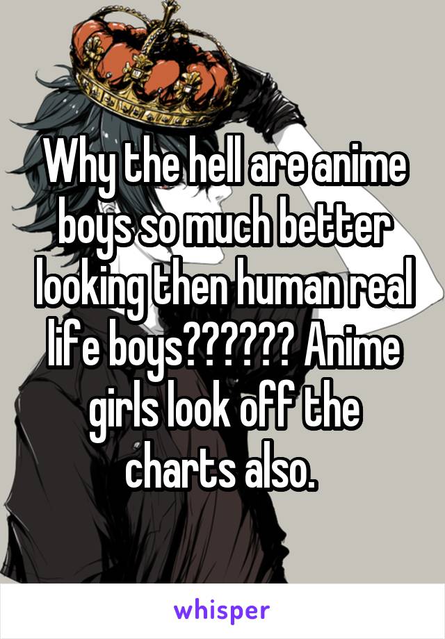 Why the hell are anime boys so much better looking then human real life boys?????? Anime girls look off the charts also. 