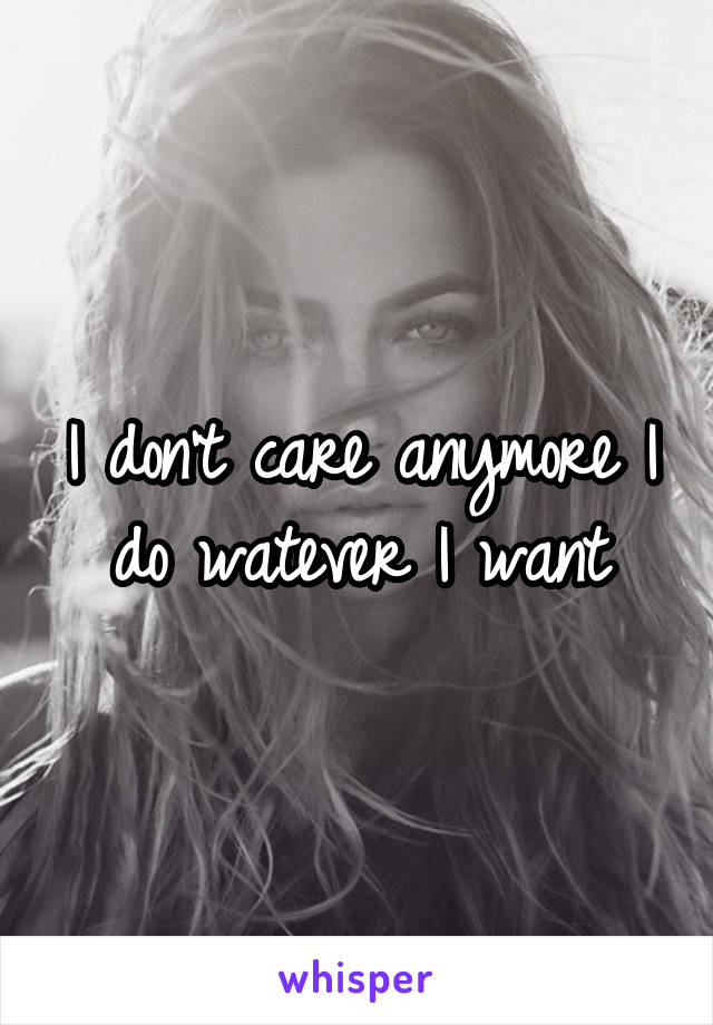 I don't care anymore I do watever I want