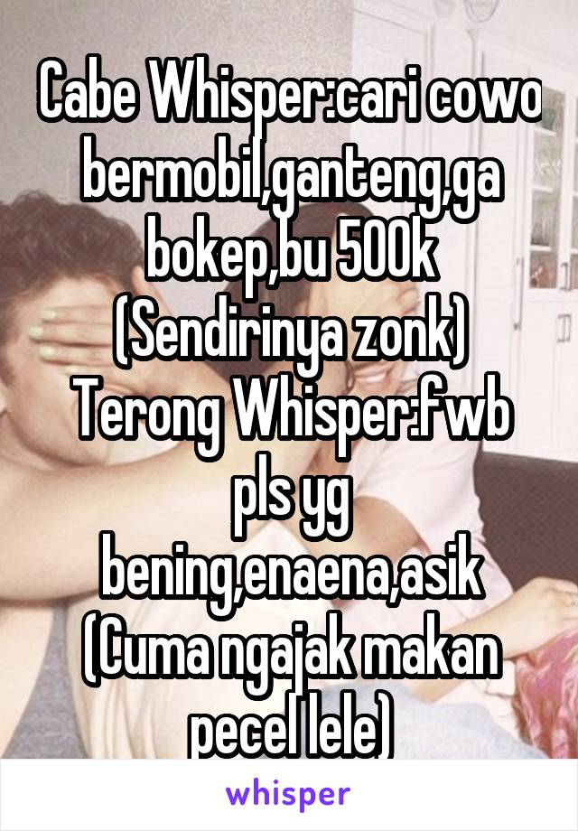 Cabe Whisper:cari cowo bermobil,ganteng,ga bokep,bu 500k
(Sendirinya zonk)
Terong Whisper:fwb pls yg bening,enaena,asik (Cuma ngajak makan pecel lele)