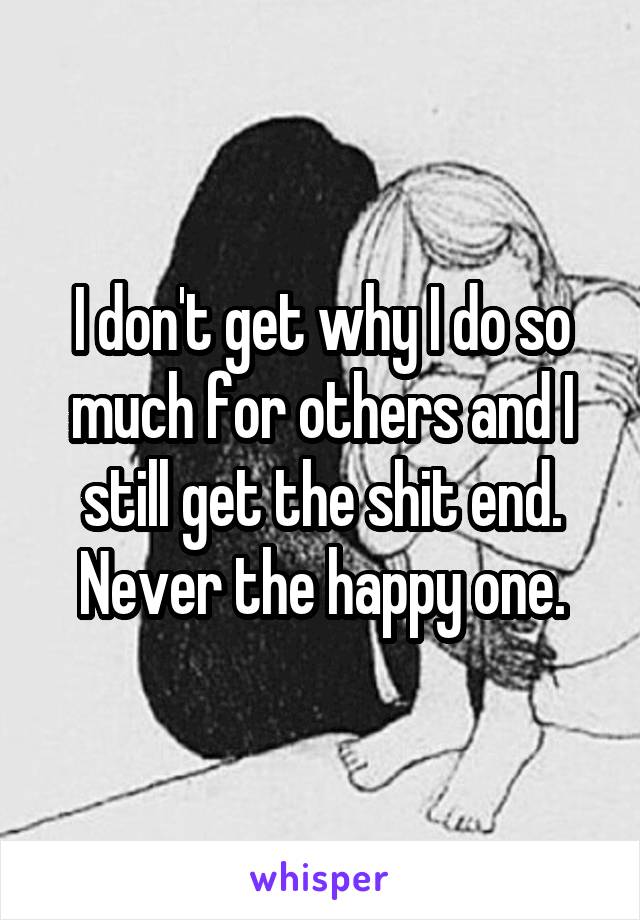 I don't get why I do so much for others and I still get the shit end.
Never the happy one.