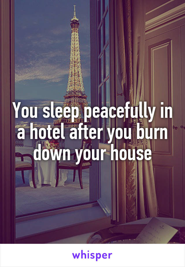 You sleep peacefully in a hotel after you burn down your house