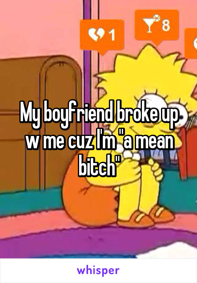 My boyfriend broke up w me cuz I'm "a mean bitch"