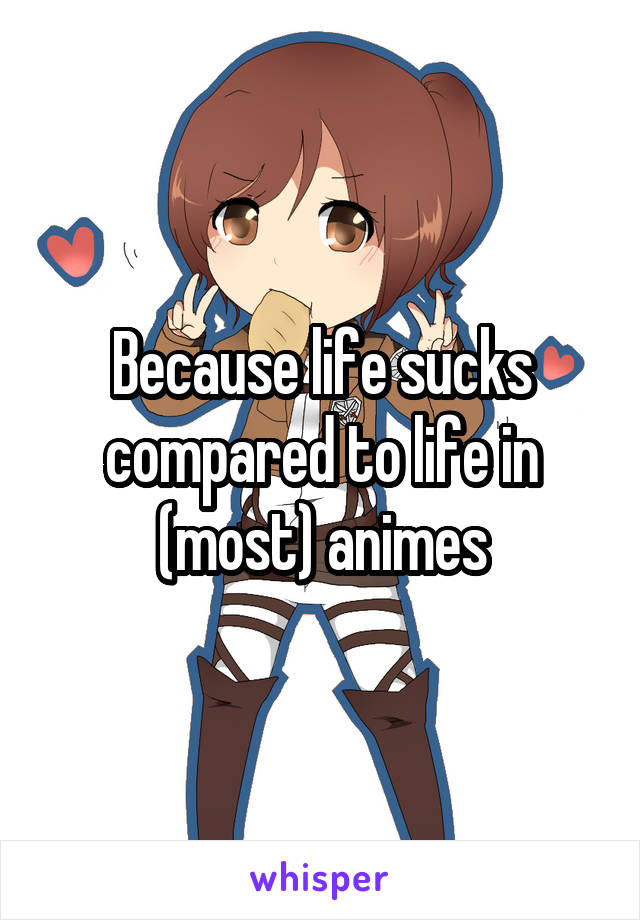 Because life sucks compared to life in (most) animes