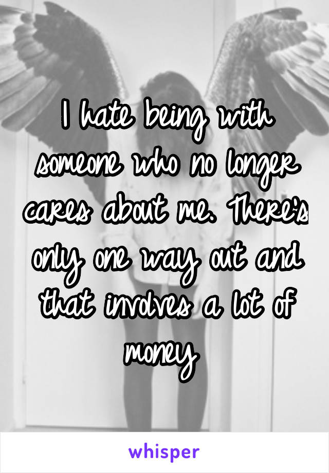 I hate being with someone who no longer cares about me. There's only one way out and that involves a lot of money 