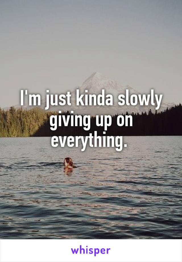 I'm just kinda slowly giving up on everything. 
