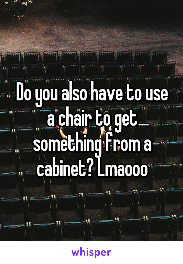 Do you also have to use a chair to get something from a cabinet? Lmaooo