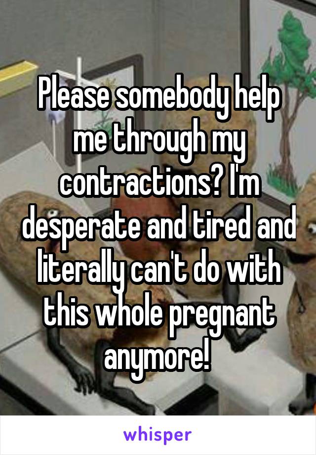 Please somebody help me through my contractions? I'm desperate and tired and literally can't do with this whole pregnant anymore! 