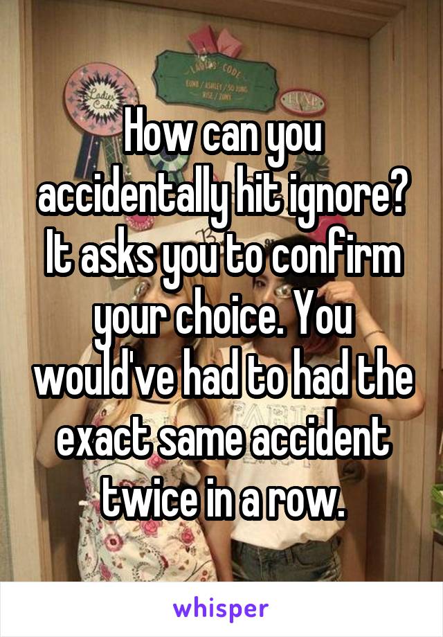 How can you accidentally hit ignore? It asks you to confirm your choice. You would've had to had the exact same accident twice in a row.