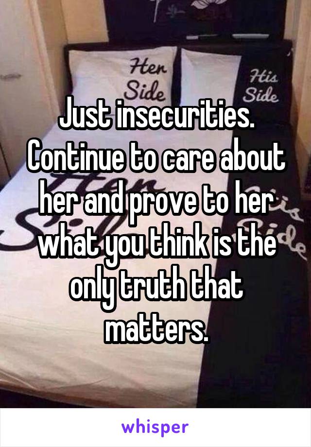 Just insecurities. Continue to care about her and prove to her what you think is the only truth that matters.