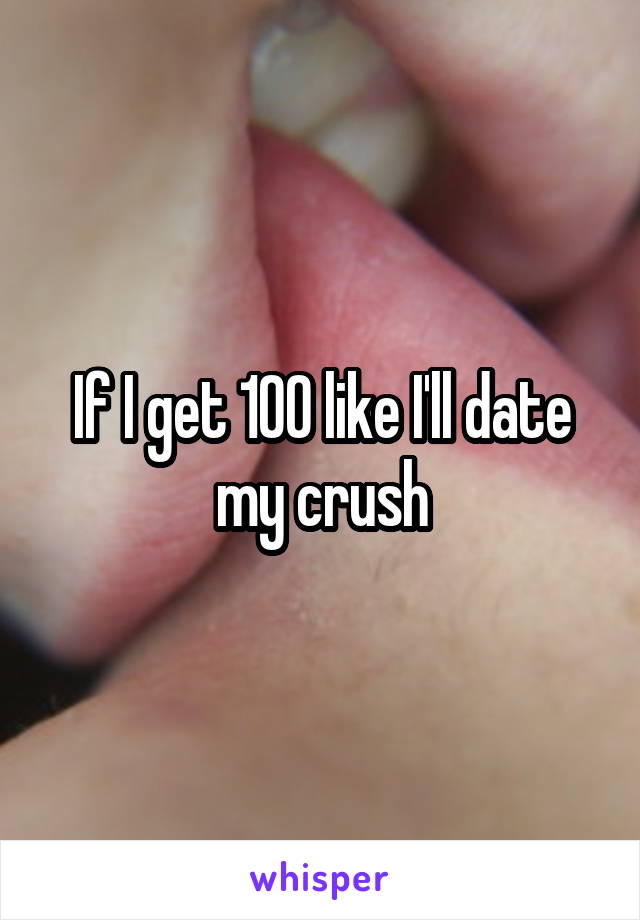 If I get 100 like I'll date my crush