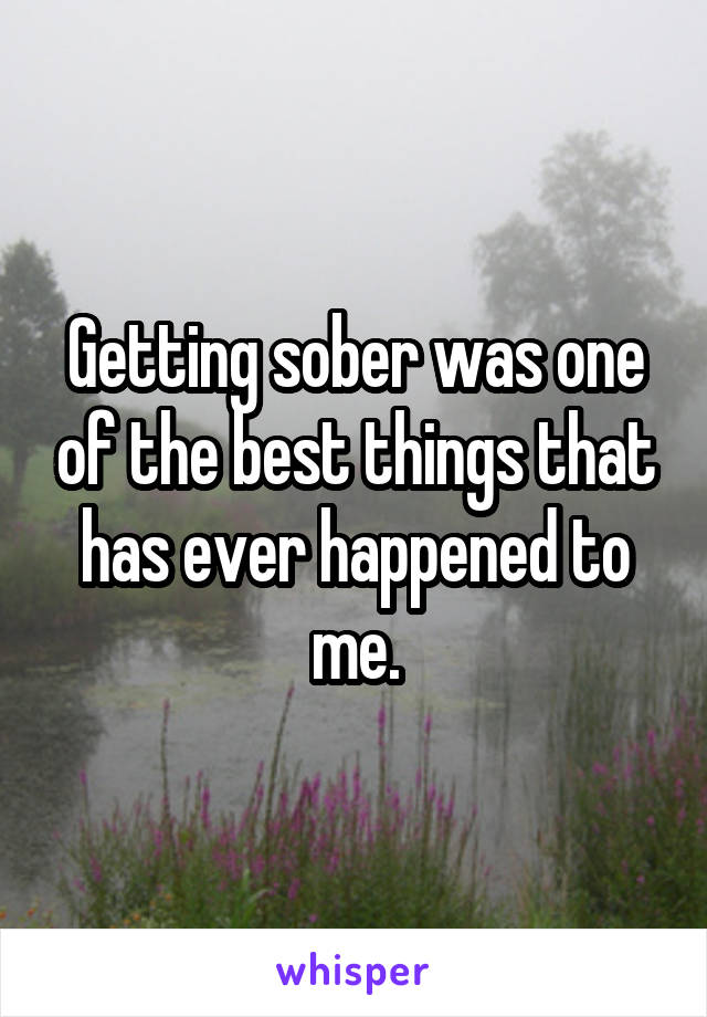 Getting sober was one of the best things that has ever happened to me.