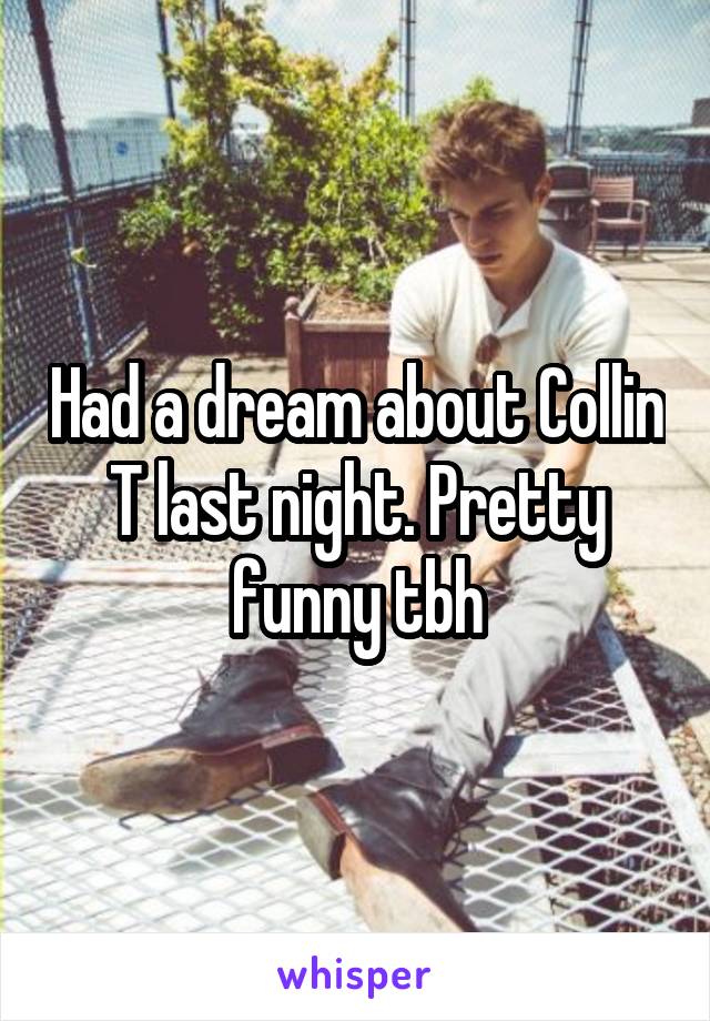 Had a dream about Collin T last night. Pretty funny tbh